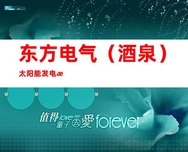东方电气（酒泉）太阳能发电有限公司